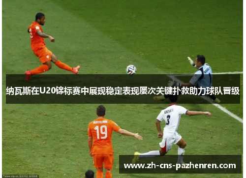 纳瓦斯在U20锦标赛中展现稳定表现屡次关键扑救助力球队晋级