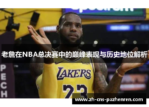 老詹在NBA总决赛中的巅峰表现与历史地位解析