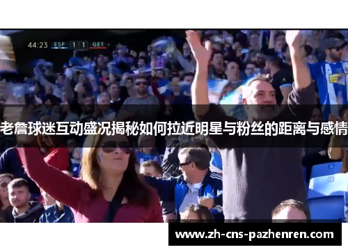 老詹球迷互动盛况揭秘如何拉近明星与粉丝的距离与感情