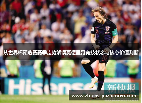 从世界杯预选赛赛季走势解读莫德里奇竞技状态与核心价值判断