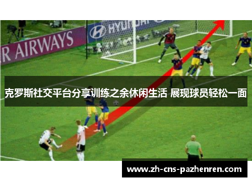 克罗斯社交平台分享训练之余休闲生活 展现球员轻松一面