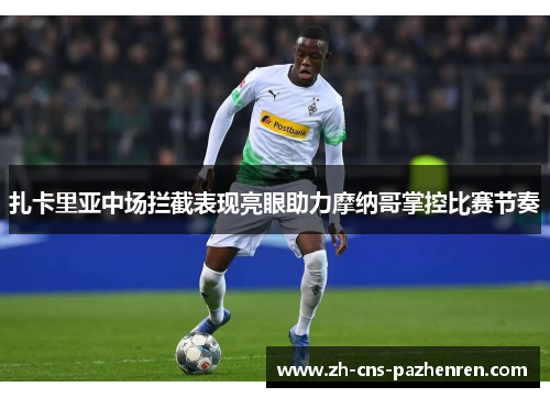 扎卡里亚中场拦截表现亮眼助力摩纳哥掌控比赛节奏