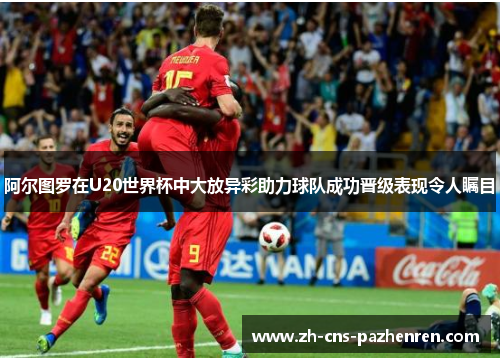 阿尔图罗在U20世界杯中大放异彩助力球队成功晋级表现令人瞩目