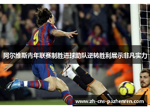 阿尔维斯青年联赛制胜进球助队逆转胜利展示非凡实力