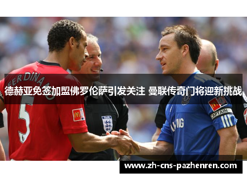 德赫亚免签加盟佛罗伦萨引发关注 曼联传奇门将迎新挑战