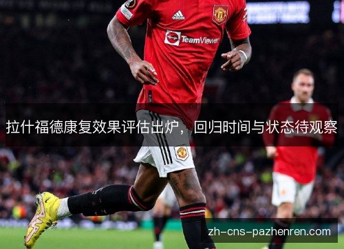 拉什福德康复效果评估出炉，回归时间与状态待观察
