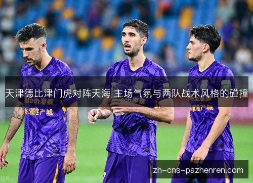 天津德比津门虎对阵天海 主场气氛与两队战术风格的碰撞