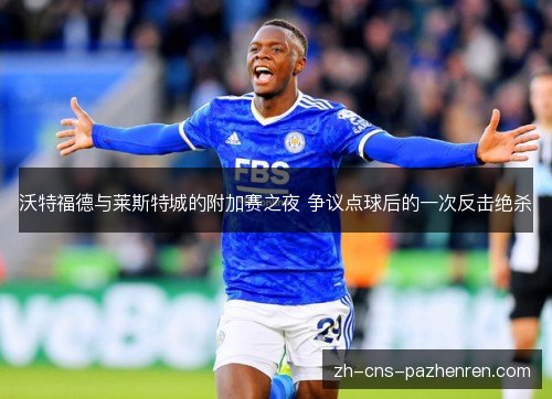 沃特福德与莱斯特城的附加赛之夜 争议点球后的一次反击绝杀